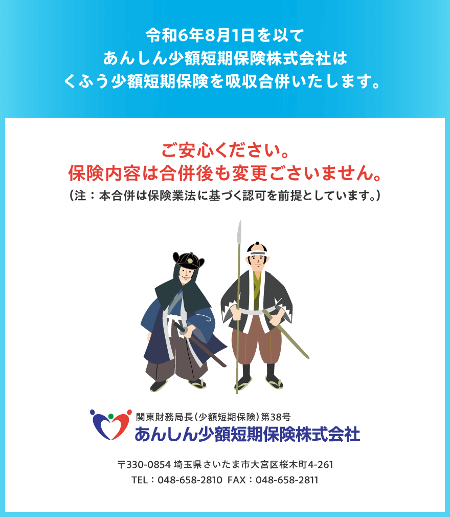 令和6年8月1日を以てあんしん少額短期保険株式会社はくふう少額短期保険を吸収合併いたします。保険内容は合併後も変更ごさいませんのでご安心ください。