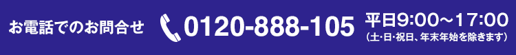 平日9時から17時まで　土日祝日年末年始除く 0120-888-105